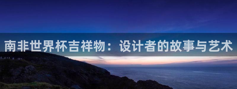 世界杯亚洲预选赛18强赛程：南非世界杯吉祥物：设计者的故事与艺术
