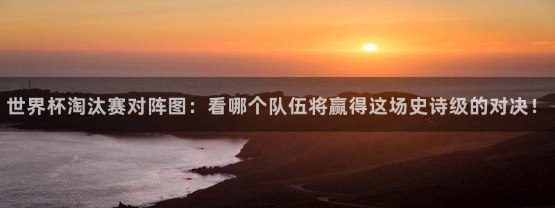 欧联杯直播：世界杯淘汰赛对阵图：看哪个队伍将赢得这场史诗级的对决！